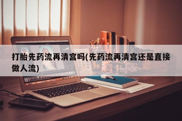 私人卖打胎药联系方式打胎先药流再清宫吗(先药流再清宫还是直接做人流)