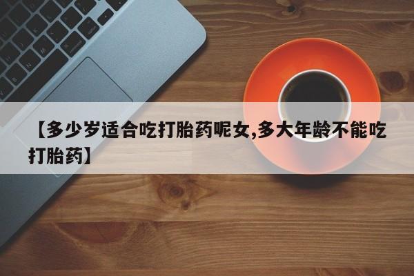 私人卖打胎药联系方式【多少岁适合吃打胎药呢女,多大年龄不能吃打胎药】