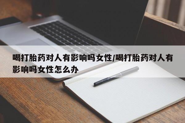 私人卖打胎药联系方式喝打胎药对人有影响吗女性/喝打胎药对人有影响吗女性怎么办