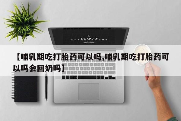 私人卖打胎药联系方式【哺乳期吃打胎药可以吗,哺乳期吃打胎药可以吗会回奶吗】