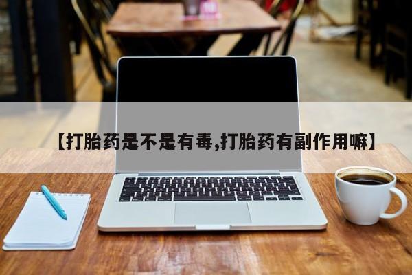 私人卖打胎药联系方式【打胎药是不是有毒,打胎药有副作用嘛】