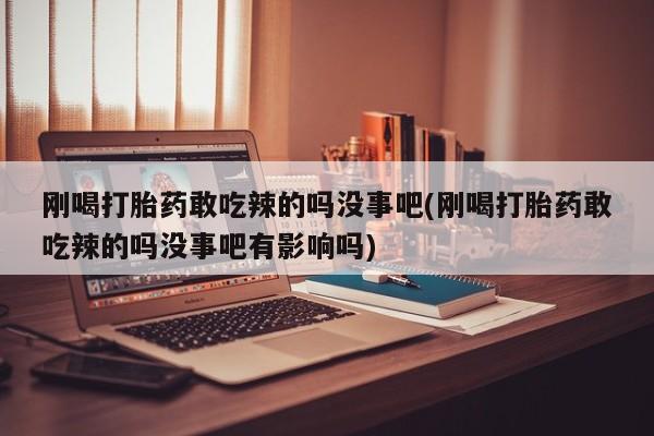 私人卖打胎药联系方式刚喝打胎药敢吃辣的吗没事吧(刚喝打胎药敢吃辣的吗没事吧有影响吗)
