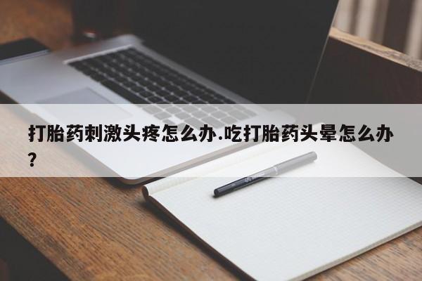私人卖打胎药联系方式打胎药刺激头疼怎么办.吃打胎药头晕怎么办？