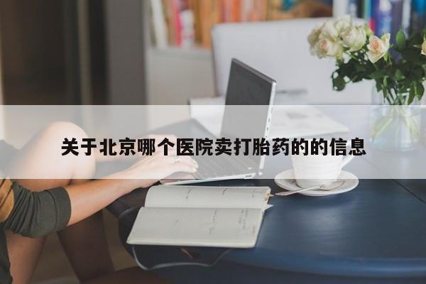 私人卖打胎药联系方式关于北京哪个医院卖打胎药的的信息