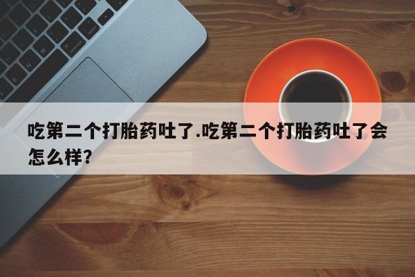 私人卖打胎药联系方式吃第二个打胎药吐了.吃第二个打胎药吐了会怎么样？