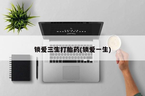 私人卖打胎药联系方式锁爱三生打胎药(锁爱一生)