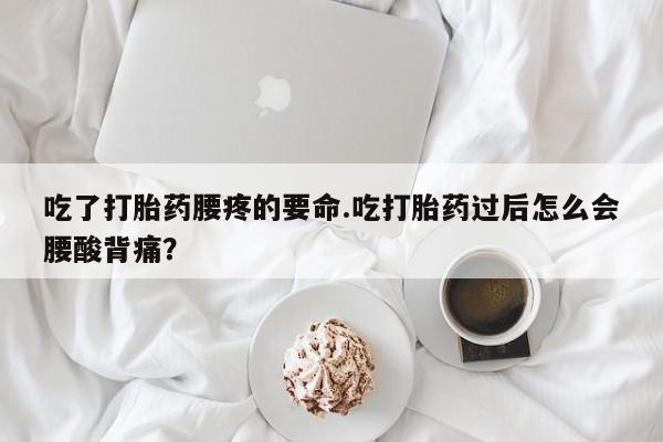 私人卖打胎药联系方式吃了打胎药腰疼的要命.吃打胎药过后怎么会腰酸背痛?