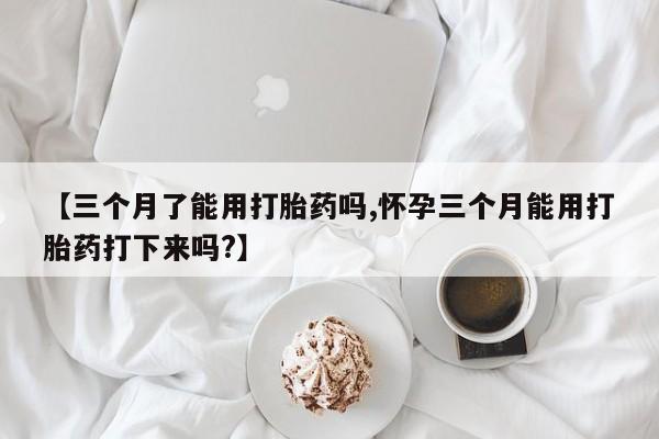 私人卖打胎药联系方式【三个月了能用打胎药吗,怀孕三个月能用打胎药打下来吗?】