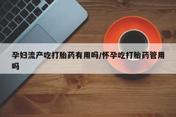 私人卖打胎药联系方式孕妇流产吃打胎药有用吗/怀孕吃打胎药管用吗
