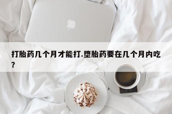 私人卖打胎药联系方式打胎药几个月才能打.堕胎药要在几个月内吃？