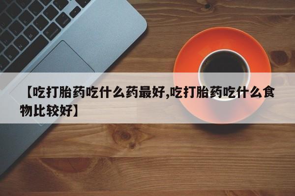 私人卖打胎药联系方式【吃打胎药吃什么药最好,吃打胎药吃什么食物比较好】