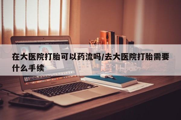 私人卖打胎药联系方式在大医院打胎可以药流吗/去大医院打胎需要什么手续