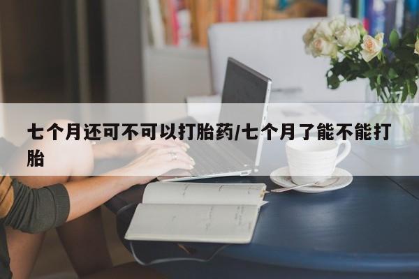 私人卖打胎药联系方式七个月还可不可以打胎药/七个月了能不能打胎