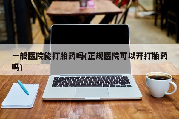 私人卖打胎药联系方式一般医院能打胎药吗(正规医院可以开打胎药吗)