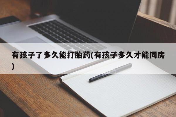 私人卖打胎药联系方式有孩子了多久能打胎药(有孩子多久才能同房)