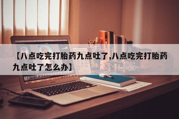 私人卖打胎药联系方式【八点吃完打胎药九点吐了,八点吃完打胎药九点吐了怎么办】