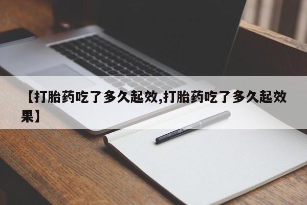 私人卖打胎药联系方式【打胎药吃了多久起效,打胎药吃了多久起效果】