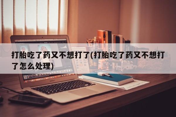私人卖打胎药联系方式打胎吃了药又不想打了(打胎吃了药又不想打了怎么处理)