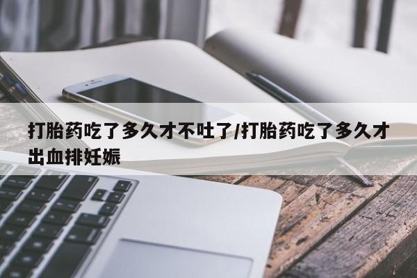 私人卖打胎药联系方式打胎药吃了多久才不吐了/打胎药吃了多久才出血排妊娠