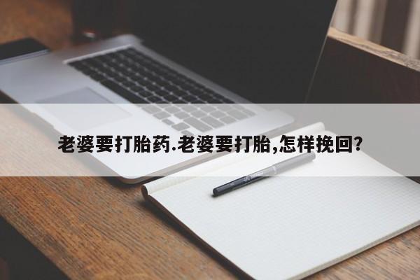 私人卖打胎药联系方式老婆要打胎药.老婆要打胎,怎样挽回？