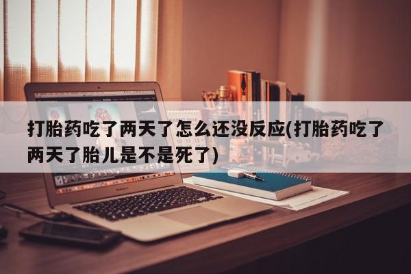私人卖打胎药联系方式打胎药吃了两天了怎么还没反应(打胎药吃了两天了胎儿是不是死了)
