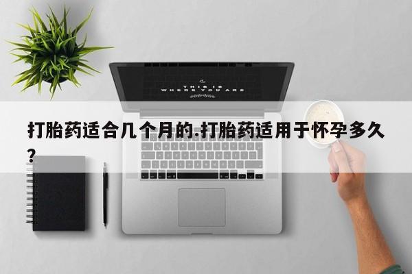 私人卖打胎药联系方式打胎药适合几个月的.打胎药适用于怀孕多久？