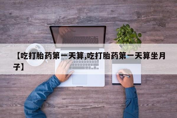 私人卖打胎药联系方式【吃打胎药第一天算,吃打胎药第一天算坐月子】