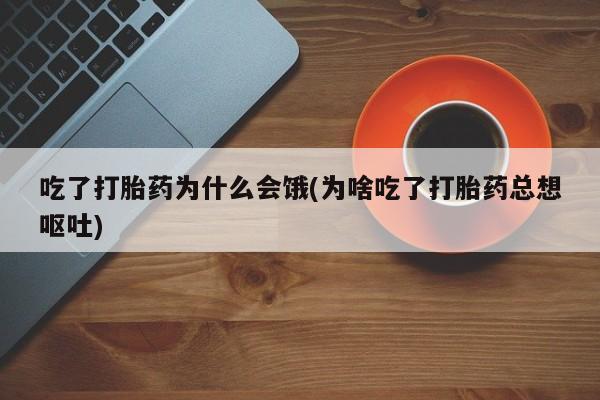 私人卖打胎药联系方式吃了打胎药为什么会饿(为啥吃了打胎药总想呕吐)