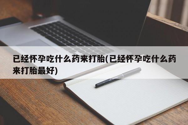 私人卖打胎药联系方式已经怀孕吃什么药来打胎(已经怀孕吃什么药来打胎最好)