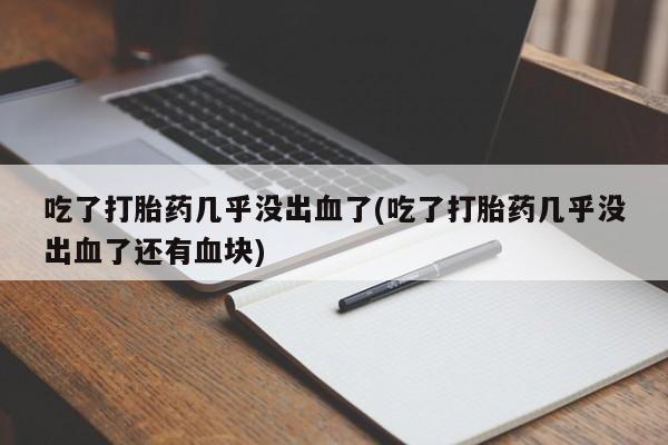 私人卖打胎药联系方式吃了打胎药几乎没出血了(吃了打胎药几乎没出血了还有血块)