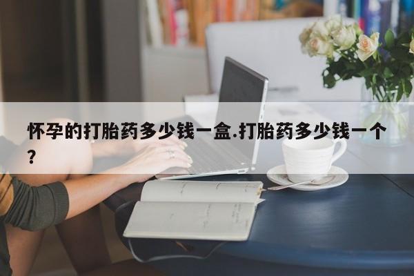 私人卖打胎药联系方式怀孕的打胎药多少钱一盒.打胎药多少钱一个？