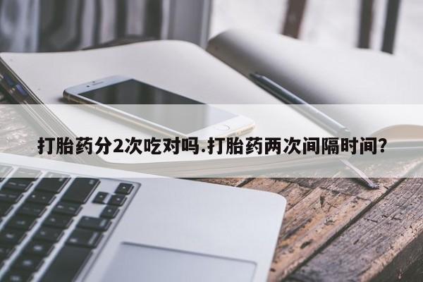 私人卖打胎药联系方式打胎药分2次吃对吗.打胎药两次间隔时间？
