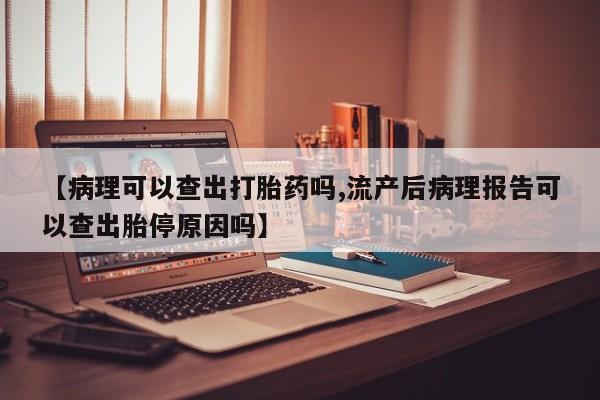 私人卖打胎药联系方式【病理可以查出打胎药吗,流产后病理报告可以查出胎停原因吗】