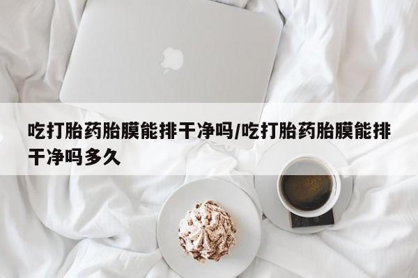 私人卖打胎药联系方式吃打胎药胎膜能排干净吗/吃打胎药胎膜能排干净吗多久