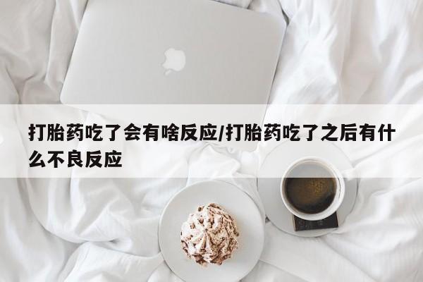 私人卖打胎药联系方式打胎药吃了会有啥反应/打胎药吃了之后有什么不良反应