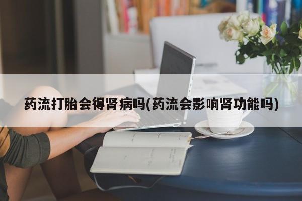 私人卖打胎药联系方式药流打胎会得肾病吗(药流会影响肾功能吗)