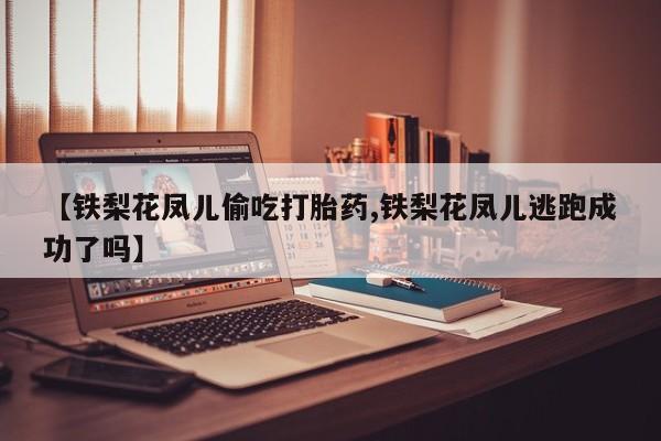 私人卖打胎药联系方式【铁梨花凤儿偷吃打胎药,铁梨花凤儿逃跑成功了吗】