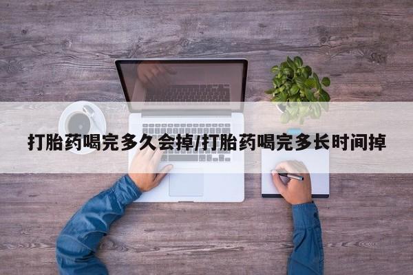 私人卖打胎药联系方式打胎药喝完多久会掉/打胎药喝完多长时间掉