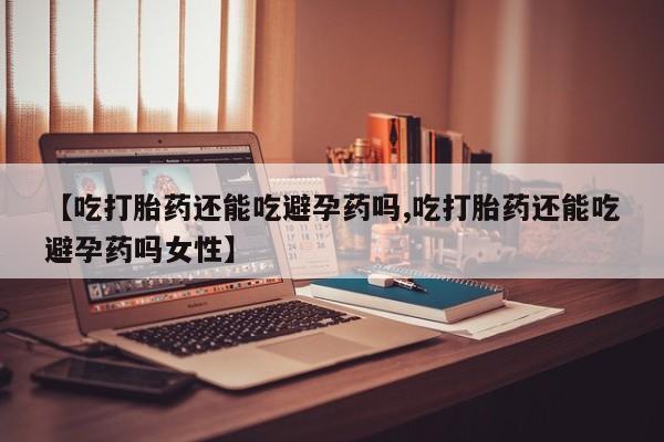 私人卖打胎药联系方式【吃打胎药还能吃避孕药吗,吃打胎药还能吃避孕药吗女性】