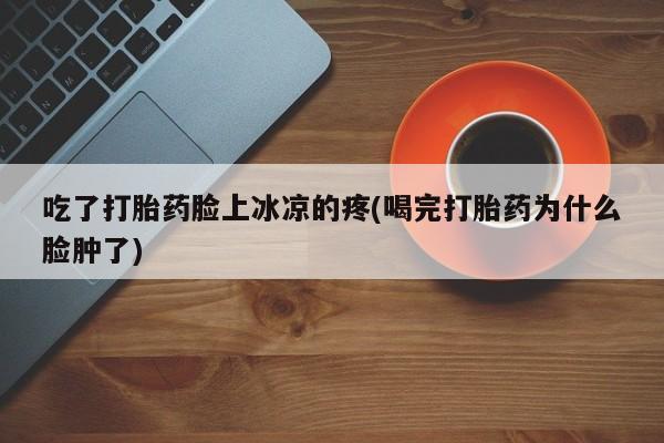 私人卖打胎药联系方式吃了打胎药脸上冰凉的疼(喝完打胎药为什么脸肿了)