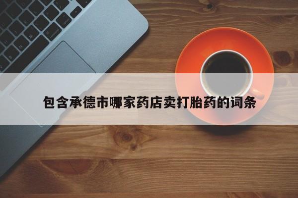私人卖打胎药联系方式包含承德市哪家药店卖打胎药的词条