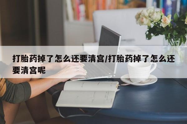 私人卖打胎药联系方式打胎药掉了怎么还要清宫/打胎药掉了怎么还要清宫呢