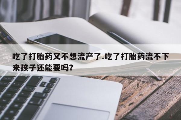 私人卖打胎药联系方式吃了打胎药又不想流产了.吃了打胎药流不下来孩子还能要吗？