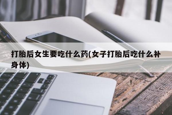 私人卖打胎药联系方式打胎后女生要吃什么药(女子打胎后吃什么补身体)