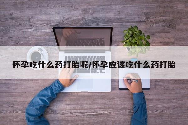 私人卖打胎药联系方式怀孕吃什么药打胎呢/怀孕应该吃什么药打胎