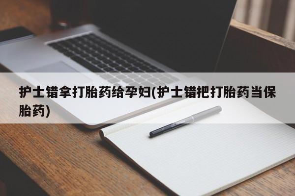私人卖打胎药联系方式护士错拿打胎药给孕妇(护士错把打胎药当保胎药)