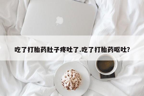 私人卖打胎药联系方式吃了打胎药肚子疼吐了.吃了打胎药呕吐？