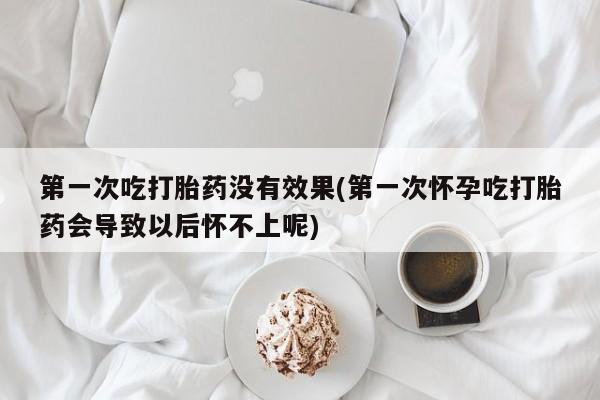 私人卖打胎药联系方式第一次吃打胎药没有效果(第一次怀孕吃打胎药会导致以后怀不上呢)