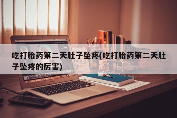 私人卖打胎药联系方式吃打胎药第二天肚子坠疼(吃打胎药第二天肚子坠疼的厉害)