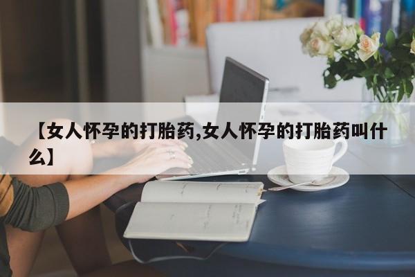 私人卖打胎药联系方式【女人怀孕的打胎药,女人怀孕的打胎药叫什么】